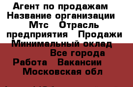 Агент по продажам › Название организации ­ Мтс › Отрасль предприятия ­ Продажи › Минимальный оклад ­ 18 000 - Все города Работа » Вакансии   . Московская обл.